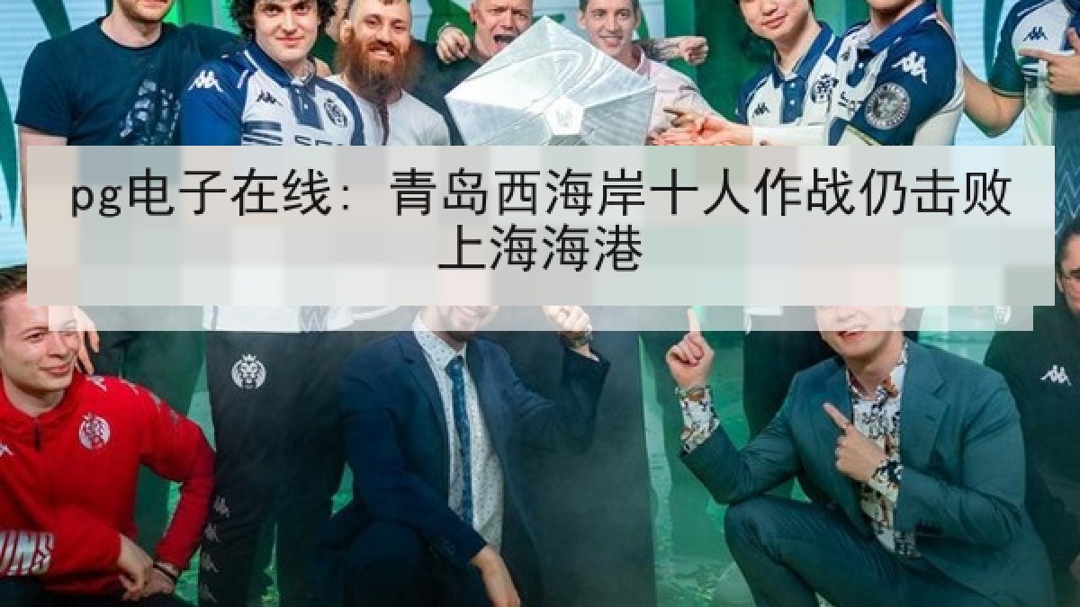 pg电子在线: 青岛西海岸十人作战仍击败上海海港 pg电子在线: 青岛西海岸十人作战仍击败上海海港
