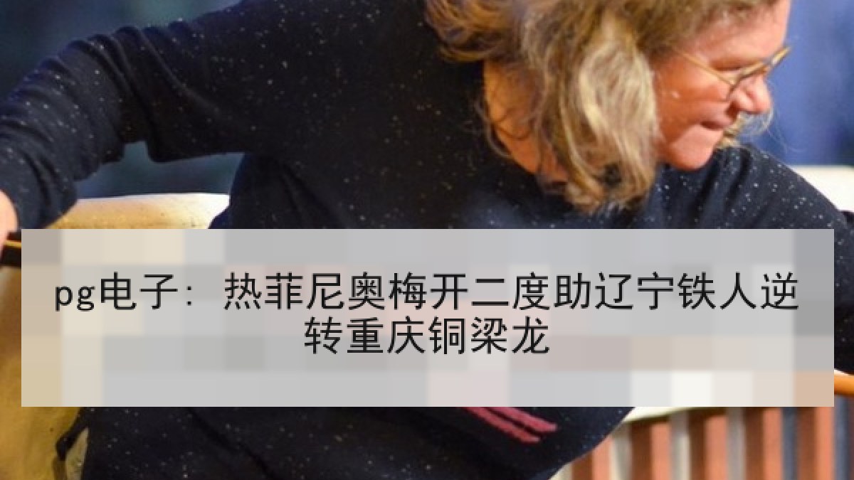 pg电子: 热菲尼奥梅开二度助辽宁铁人逆转重庆铜梁龙 pg电子: 热菲尼奥梅开二度助辽宁铁人逆转重庆铜梁龙