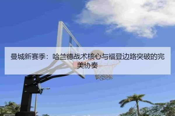 曼城新赛季：哈兰德战术核心与福登边路突破的完美协奏