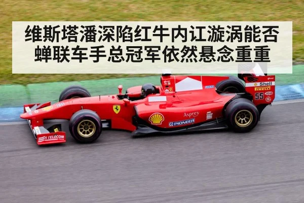 维斯塔潘深陷红牛内讧漩涡能否蝉联车手总冠军依然悬念重重