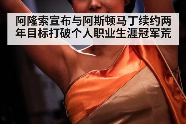 阿隆索宣布与阿斯顿马丁续约两年目标打破个人职业生涯冠军荒
