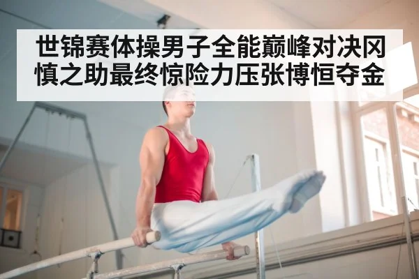 世锦赛体操男子全能巅峰对决冈慎之助最终惊险力压张博恒夺金