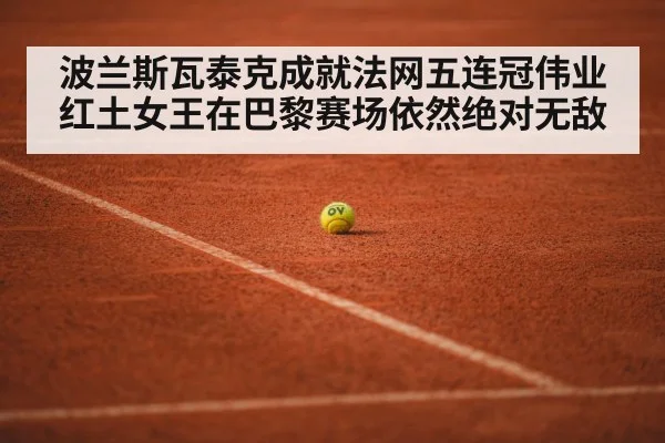 波兰斯瓦泰克成就法网五连冠伟业 红土女王在巴黎赛场依然绝对无敌