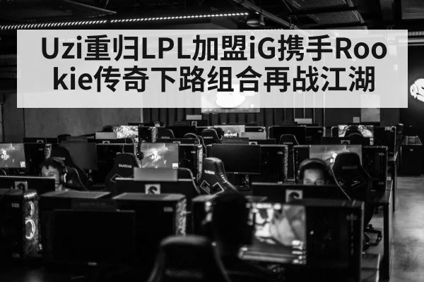 Uzi重归LPL加盟iG携手Rookie传奇下路组合再战江湖