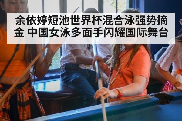 余依婷短池世界杯混合泳强势摘金 中国女泳多面手闪耀国际舞台