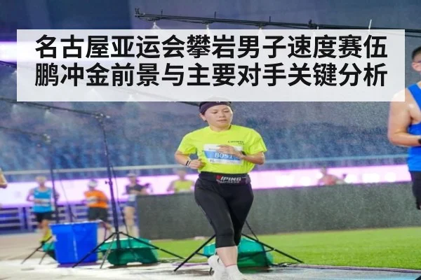 名古屋亚运会攀岩男子速度赛伍鹏冲金前景与主要对手关键分析